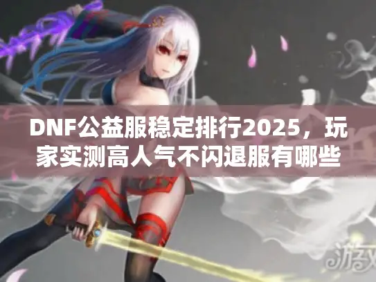 DNF公益服稳定排行2025，玩家实测高人气不闪退服有哪些？