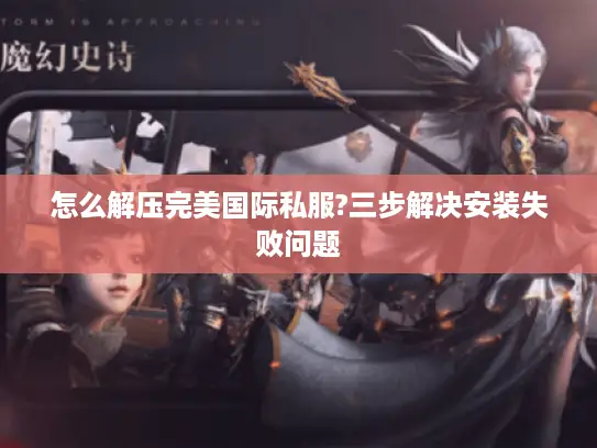 怎么解压完美国际私服?三步解决安装失败问题 怎么解压完美国际私服?三步解决安装失败问题