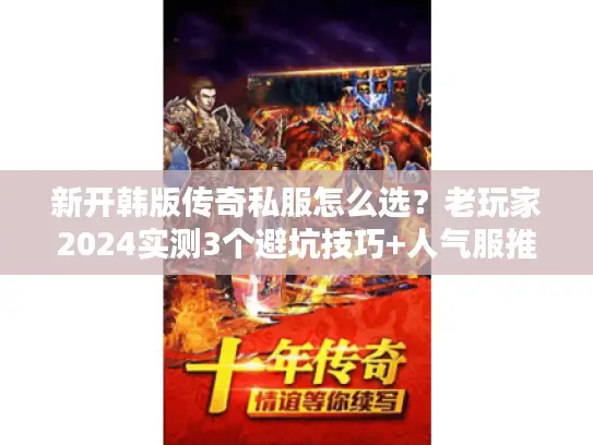 新开韩版传奇私服怎么选？老玩家2024实测3个避坑技巧+人气服推荐