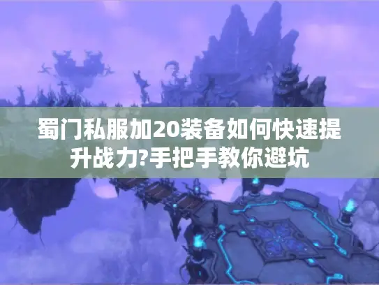 蜀门私服加20装备如何快速提升战力?手把手教你避坑