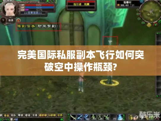 完美国际私服副本飞行如何突破空中操作瓶颈?