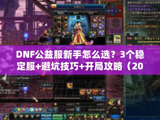 DNF公益服新手怎么选?3个稳定服+避坑技巧+开局攻略(2024实测) DNF公益服新手怎么选?3个稳定服+避坑技巧+开局攻略(2024实测)