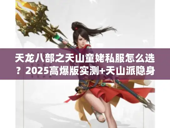 天龙八部之天山童姥私服怎么选？2025高爆版实测+天山派隐身攻略全解析