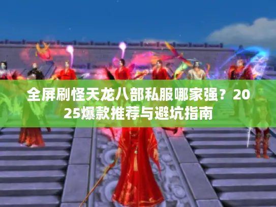 全屏刷怪天龙八部私服哪家强？2025爆款推荐与避坑指南