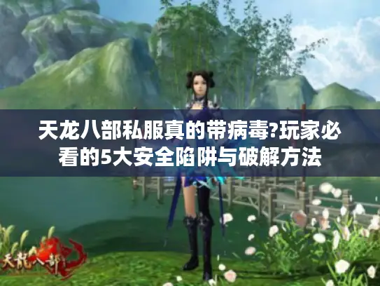 天龙八部私服真的带病毒?玩家必看的5大安全陷阱与破解方法