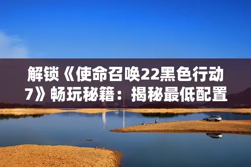 解锁《使命召唤22黑色行动7》畅玩秘籍：揭秘最低配置攻略