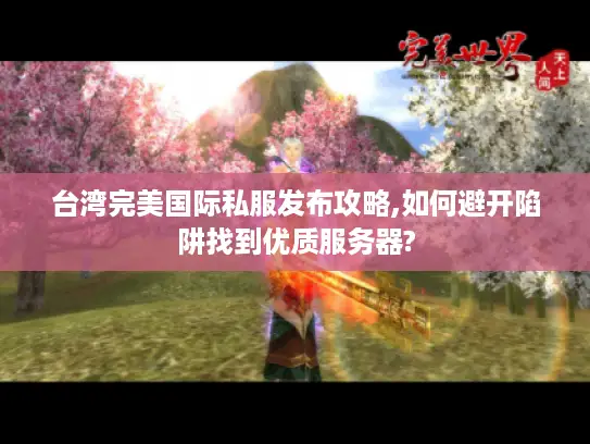 台湾完美国际私服发布攻略,如何避开陷阱找到优质服务器?