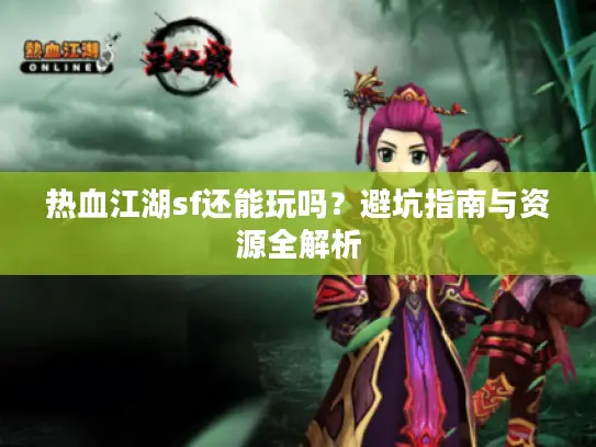 热血江湖sf还能玩吗?避坑指南与资源全解析 热血江湖sf还能玩吗?避坑指南与资源全解析