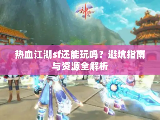 热血江湖sf还能玩吗?避坑指南与资源全解析 热血江湖sf还能玩吗?避坑指南与资源全解析