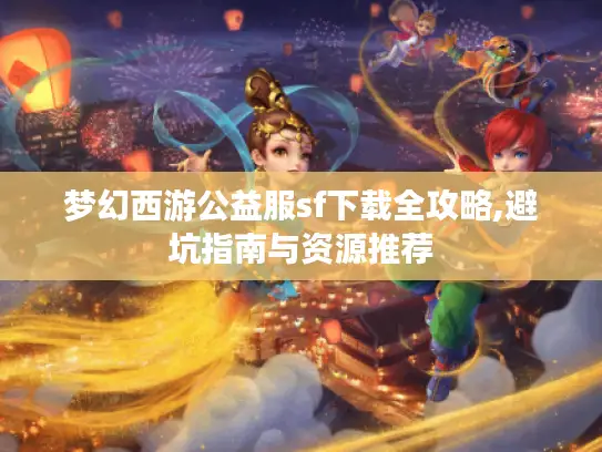 梦幻西游公益服sf下载全攻略,避坑指南与资源推荐