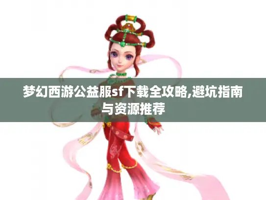 梦幻西游公益服sf下载全攻略,避坑指南与资源推荐