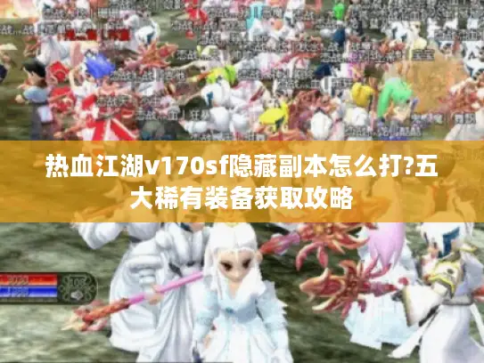 热血江湖v170sf隐藏副本怎么打?五大稀有装备获取攻略 热血江湖v170sf隐藏副本怎么打?五大稀有装备获取攻略