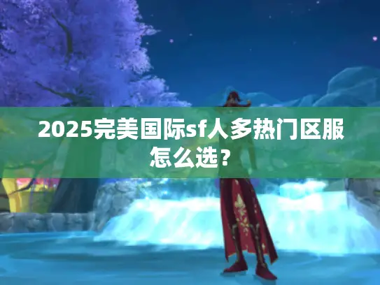 2025完美国际sf人多热门区服怎么选？