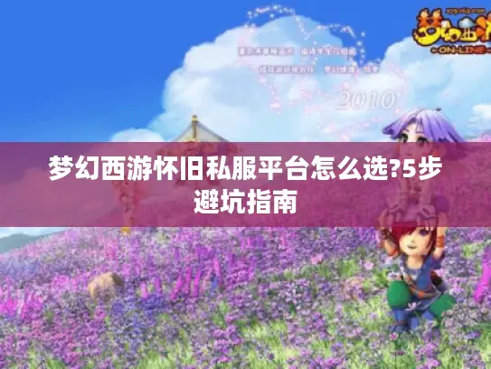 梦幻西游怀旧私服平台怎么选?5步避坑指南 梦幻西游怀旧私服平台怎么选?5步避坑指南