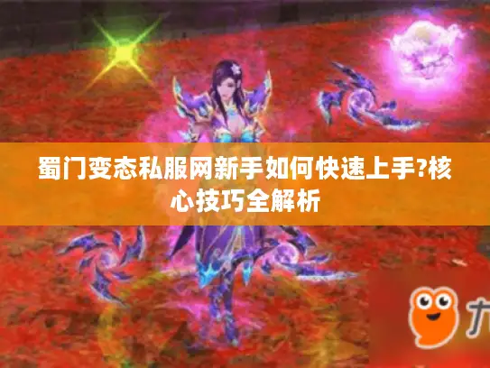 蜀门变态私服网新手如何快速上手?核心技巧全解析