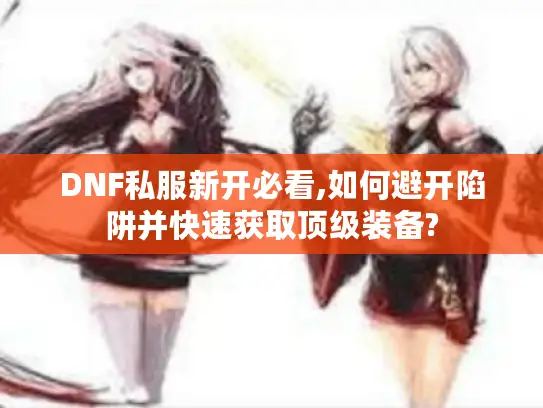 DNF私服新开必看,如何避开陷阱并快速获取顶级装备? DNF私服新开必看,如何避开陷阱并快速获取顶级装备?