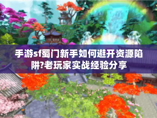 手游sf蜀门新手如何避开资源陷阱?老玩家实战经验分享