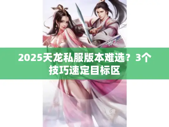2025天龙私服版本难选？3个技巧速定目标区
