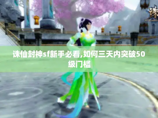 诛仙封神sf新手必看,如何三天内突破50级门槛
