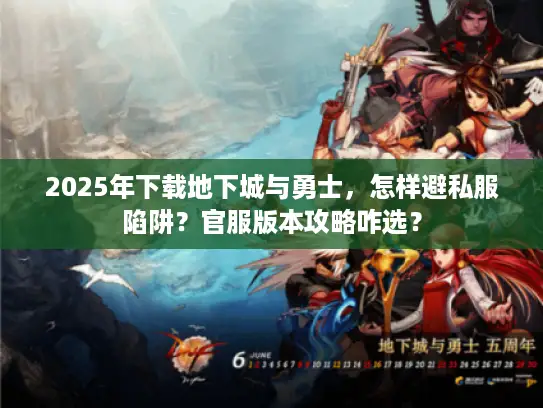 2025年下载地下城与勇士,怎样避私服陷阱?官服版本攻略咋选? 2025年下载地下城与勇士,怎样避私服陷阱?官服版本攻略咋选?
