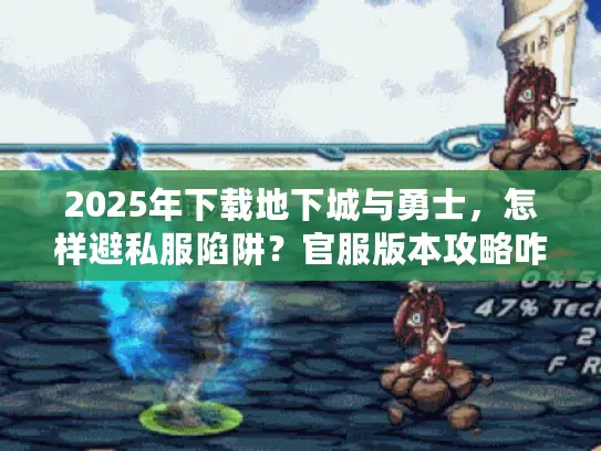 2025年下载地下城与勇士,怎样避私服陷阱?官服版本攻略咋选? 2025年下载地下城与勇士,怎样避私服陷阱?官服版本攻略咋选?