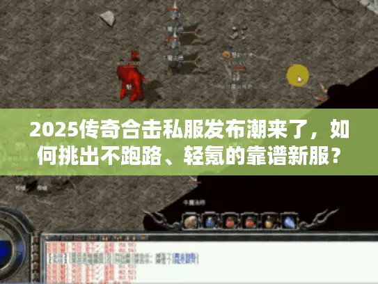 2025传奇合击私服发布潮来了,如何挑出不跑路、轻氪的靠谱新服? 2025传奇合击私服发布潮来了,如何挑出不跑路、轻氪的靠谱新服?