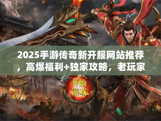 2025手游传奇新开服网站推荐,高爆福利+独家攻略,老玩家都在找! 2025手游传奇新开服网站推荐,高爆福利+独家攻略,老玩家都在找!