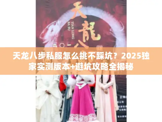 天龙八步私服怎么挑不踩坑?2025独家实测版本+避坑攻略全揭秘 天龙八步私服怎么挑不踩坑?2025独家实测版本+避坑攻略全揭秘