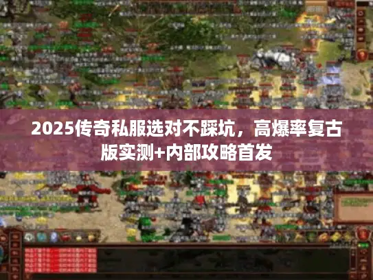 2025传奇私服选对不踩坑，高爆率复古版实测+内部攻略首发