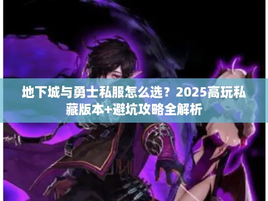 地下城与勇士私服怎么选？2025高玩私藏版本+避坑攻略全解析
