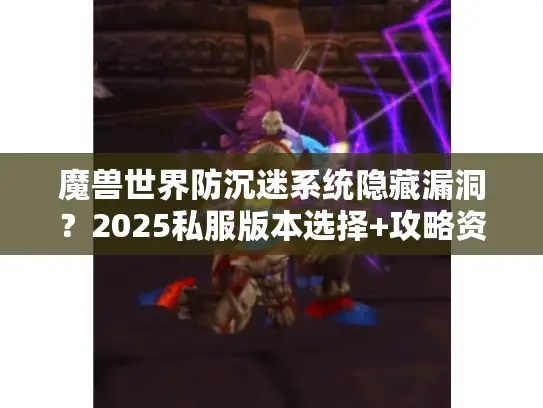 魔兽世界防沉迷系统隐藏漏洞？2025私服版本选择+攻略资讯独家实战分享