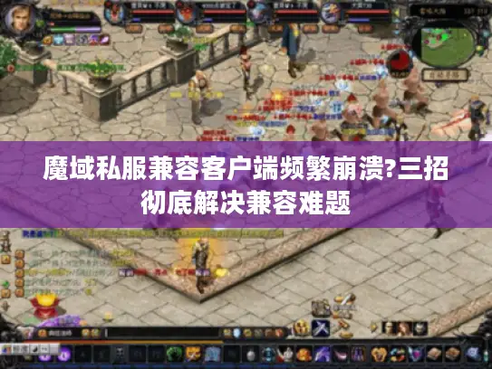魔域私服兼容客户端频繁崩溃?三招彻底解决兼容难题 魔域私服兼容客户端频繁崩溃?三招彻底解决兼容难题