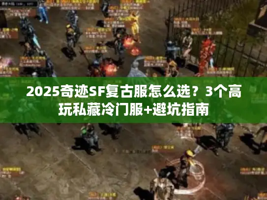 2025奇迹SF复古服怎么选？3个高玩私藏冷门服+避坑指南
