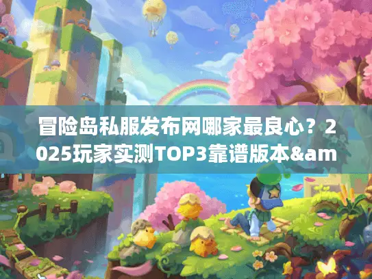 冒险岛私服发布网哪家最良心？2025玩家实测TOP3靠谱版本&避坑技巧
