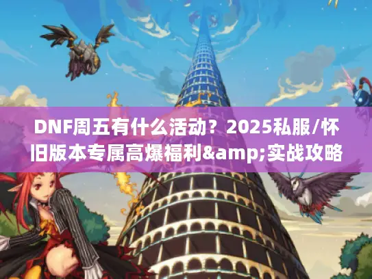 DNF周五有什么活动？2025私服/怀旧版本专属高爆福利&实战攻略