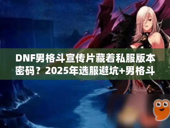 DNF男格斗宣传片藏着私服版本密码？2025年选服避坑+男格斗实战攻略
