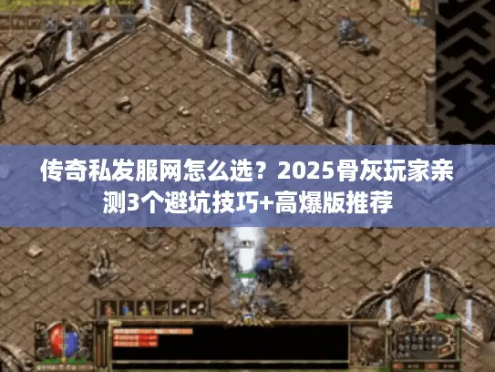 传奇私发服网怎么选？2025骨灰玩家亲测3个避坑技巧+高爆版推荐