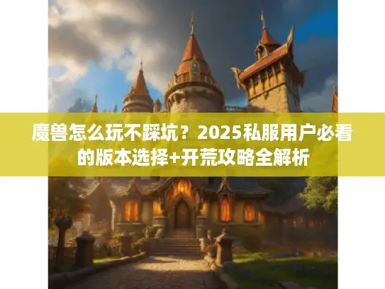 魔兽怎么玩不踩坑？2025私服用户必看的版本选择+开荒攻略全解析