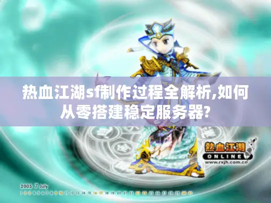 热血江湖sf制作过程全解析,如何从零搭建稳定服务器?