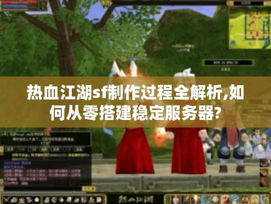 热血江湖sf制作过程全解析,如何从零搭建稳定服务器?