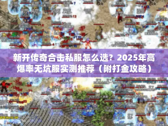 新开传奇合击私服怎么选？2025年高爆率无坑服实测推荐（附打金攻略）