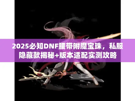 2025必知DNF腰带附魔宝珠,私服隐藏款揭秘+版本适配实测攻略 2025必知DNF腰带附魔宝珠,私服隐藏款揭秘+版本适配实测攻略
