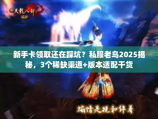 新手卡领取还在踩坑？私服老鸟2025揭秘，3个稀缺渠道+版本适配干货