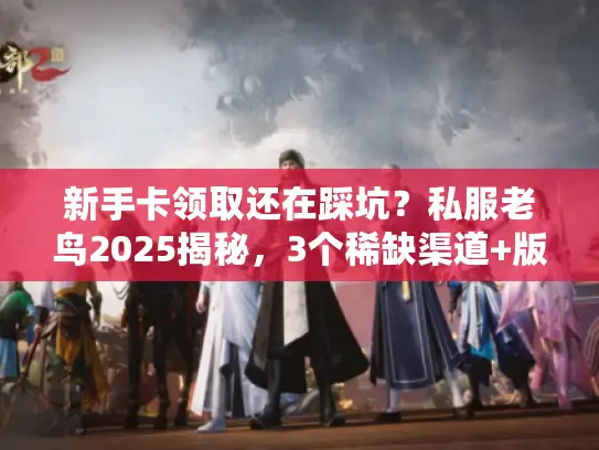 新手卡领取还在踩坑？私服老鸟2025揭秘，3个稀缺渠道+版本适配干货