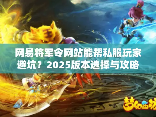 网易将军令网站能帮私服玩家避坑?2025版本选择与攻略全在这 网易将军令网站能帮私服玩家避坑?2025版本选择与攻略全在这