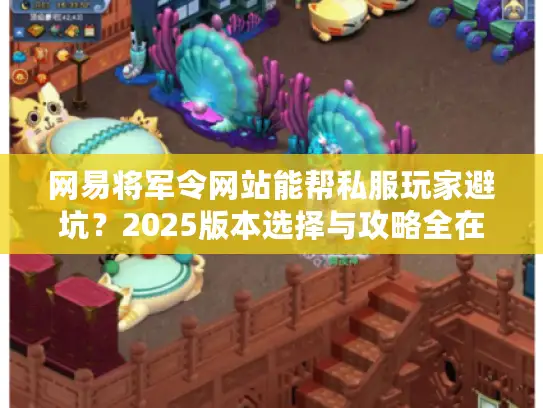 网易将军令网站能帮私服玩家避坑?2025版本选择与攻略全在这 网易将军令网站能帮私服玩家避坑?2025版本选择与攻略全在这