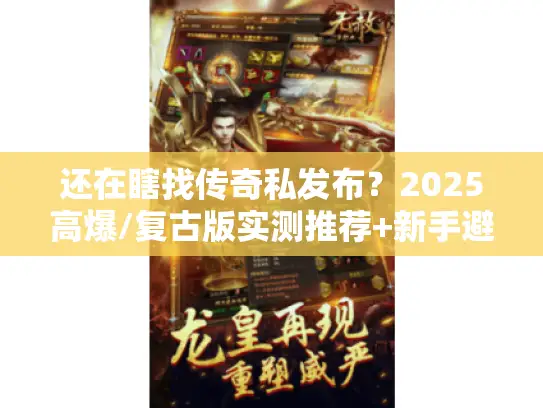 还在瞎找传奇私发布？2025高爆/复古版实测推荐+新手避坑攻略