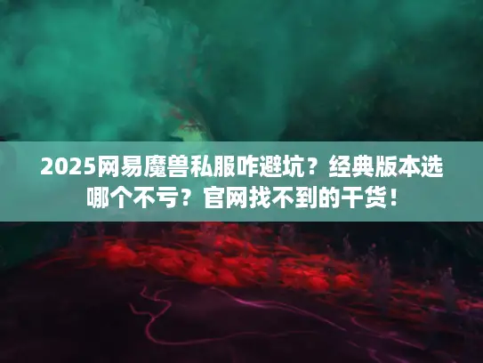 2025网易魔兽私服咋避坑？经典版本选哪个不亏？官网找不到的干货！