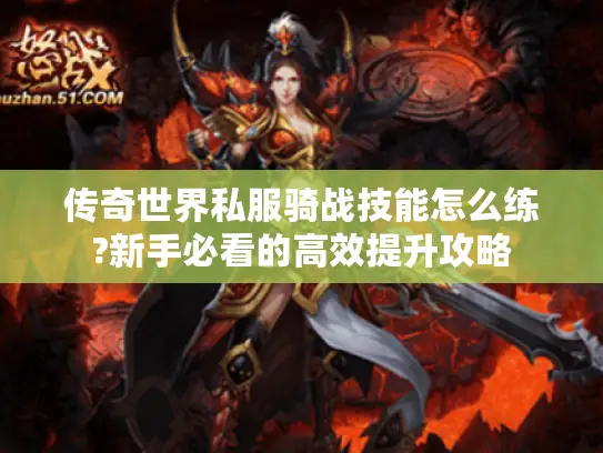 传奇世界私服骑战技能怎么练?新手必看的高效提升攻略