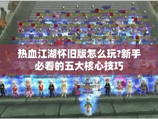 热血江湖怀旧版怎么玩?新手必看的五大核心技巧 热血江湖怀旧版怎么玩?新手必看的五大核心技巧